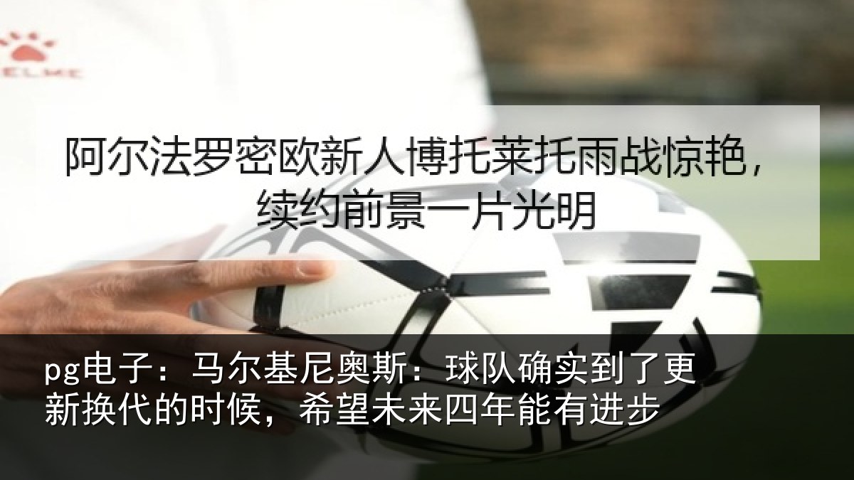 pg电子：马尔相关情况到了相关情况望未来四年能有进步