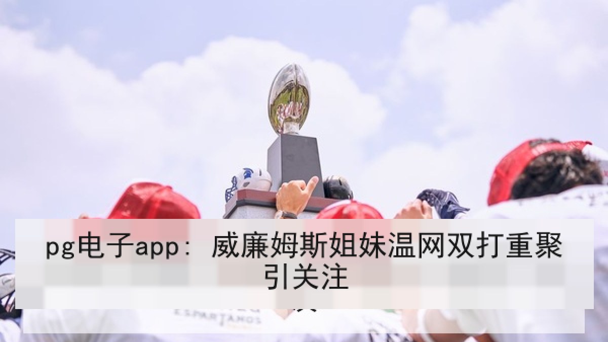 pg电子app: 威廉姆斯姐妹温网双打重聚引关注