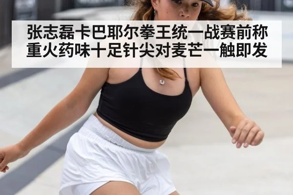 张志磊卡巴耶尔拳王统一战赛前称重火药味十足针尖对麦芒一触即发