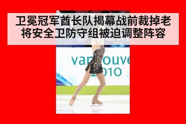 卫冕冠军酋长队揭幕战前裁掉老将安全卫防守组被迫调整阵容
