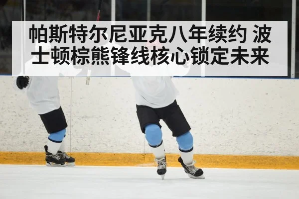 帕斯特尔尼亚克八年续约 波士顿棕熊锋线核心锁定未来