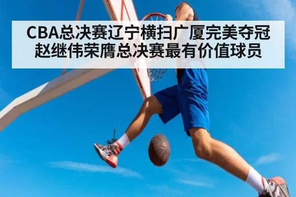 CBA总决赛辽宁横扫广厦完美夺冠赵继伟荣膺总决赛最有价值球员